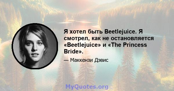 Я хотел быть Beetlejuice. Я смотрел, как не остановляется «Beetlejuice» и «The Princess Bride».