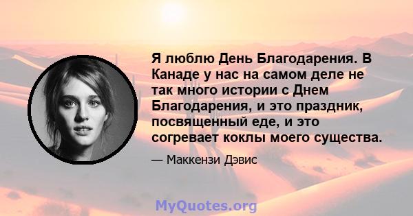 Я люблю День Благодарения. В Канаде у нас на самом деле не так много истории с Днем Благодарения, и это праздник, посвященный еде, и это согревает коклы моего существа.