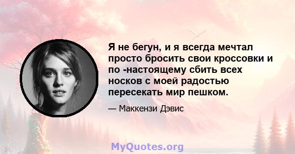 Я не бегун, и я всегда мечтал просто бросить свои кроссовки и по -настоящему сбить всех носков с моей радостью пересекать мир пешком.