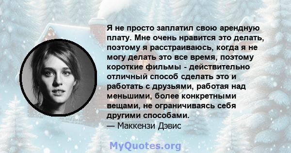 Я не просто заплатил свою арендную плату. Мне очень нравится это делать, поэтому я расстраиваюсь, когда я не могу делать это все время, поэтому короткие фильмы - действительно отличный способ сделать это и работать с