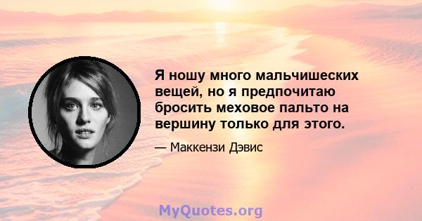 Я ношу много мальчишеских вещей, но я предпочитаю бросить меховое пальто на вершину только для этого.