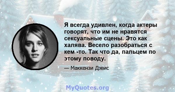 Я всегда удивлен, когда актеры говорят, что им не нравятся сексуальные сцены. Это как халява. Весело разобраться с кем -то. Так что да, пальцем по этому поводу.