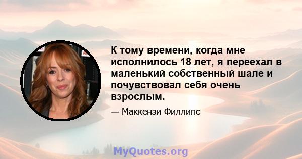 К тому времени, когда мне исполнилось 18 лет, я переехал в маленький собственный шале и почувствовал себя очень взрослым.