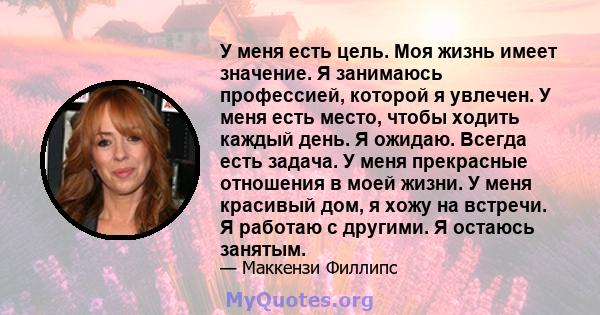 У меня есть цель. Моя жизнь имеет значение. Я занимаюсь профессией, которой я увлечен. У меня есть место, чтобы ходить каждый день. Я ожидаю. Всегда есть задача. У меня прекрасные отношения в моей жизни. У меня красивый 