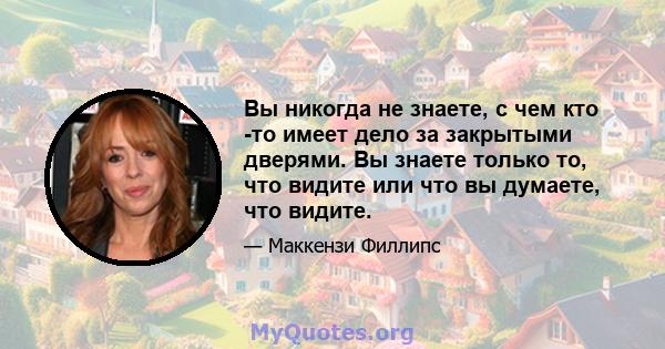 Вы никогда не знаете, с чем кто -то имеет дело за закрытыми дверями. Вы знаете только то, что видите или что вы думаете, что видите.