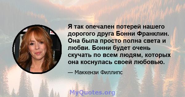 Я так опечален потерей нашего дорогого друга Бонни Франклин. Она была просто полна света и любви. Бонни будет очень скучать по всем людям, которых она коснулась своей любовью.