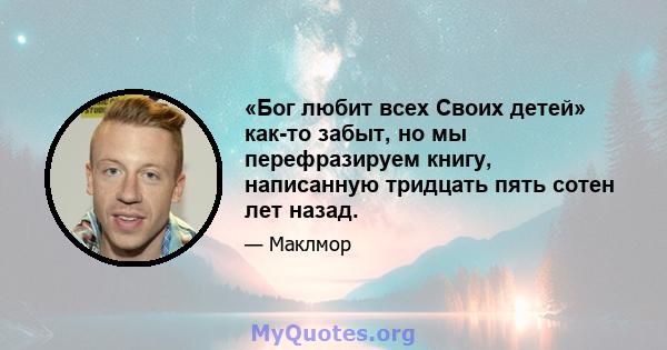 «Бог любит всех Своих детей» как-то забыт, но мы перефразируем книгу, написанную тридцать пять сотен лет назад.