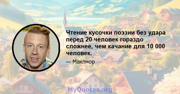 Чтение кусочки поэзии без удара перед 20 человек гораздо сложнее, чем качание для 10 000 человек.