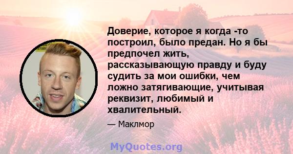 Доверие, которое я когда -то построил, было предан. Но я бы предпочел жить, рассказывающую правду и буду судить за мои ошибки, чем ложно затягивающие, учитывая реквизит, любимый и хвалительный.