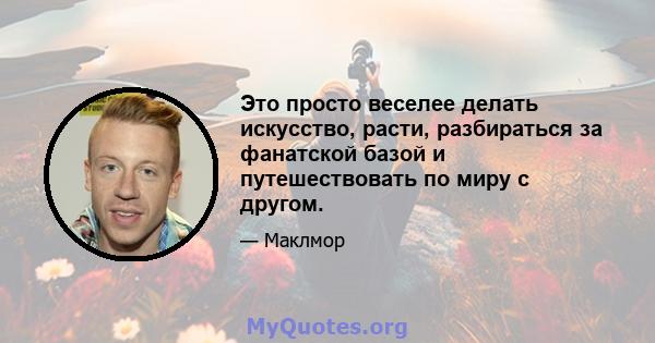 Это просто веселее делать искусство, расти, разбираться за фанатской базой и путешествовать по миру с другом.