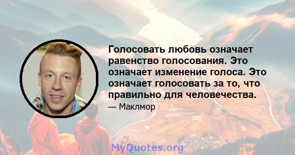 Голосовать любовь означает равенство голосования. Это означает изменение голоса. Это означает голосовать за то, что правильно для человечества.