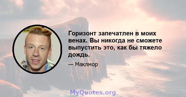 Горизонт запечатлен в моих венах. Вы никогда не сможете выпустить это, как бы тяжело дождь.