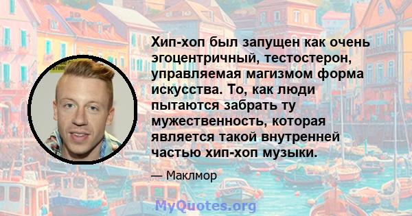 Хип-хоп был запущен как очень эгоцентричный, тестостерон, управляемая магизмом форма искусства. То, как люди пытаются забрать ту мужественность, которая является такой внутренней частью хип-хоп музыки.