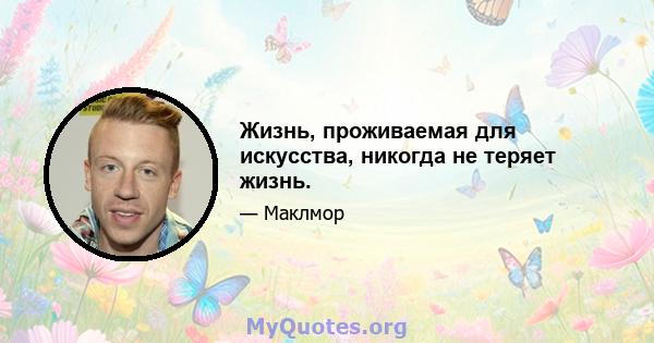 Жизнь, проживаемая для искусства, никогда не теряет жизнь.