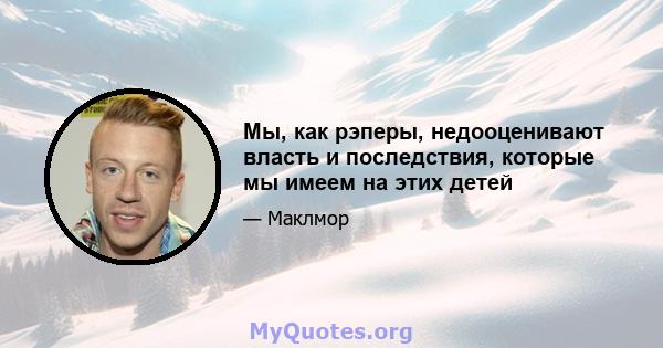 Мы, как рэперы, недооценивают власть и последствия, которые мы имеем на этих детей