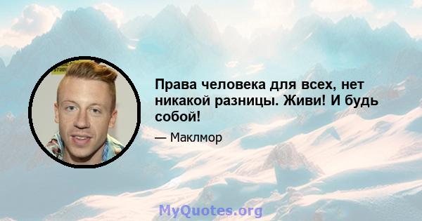 Права человека для всех, нет никакой разницы. Живи! И будь собой!