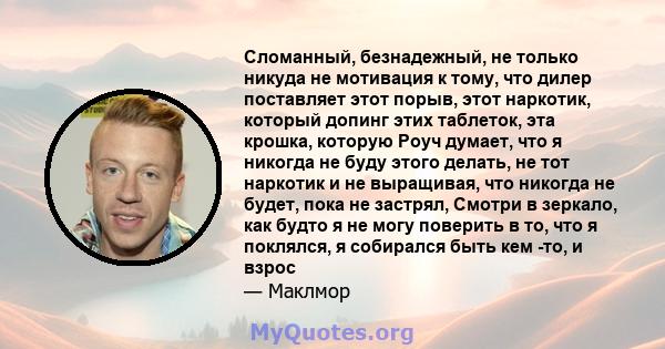 Сломанный, безнадежный, не только никуда не мотивация к тому, что дилер поставляет этот порыв, этот наркотик, который допинг этих таблеток, эта крошка, которую Роуч думает, что я никогда не буду этого делать, не тот