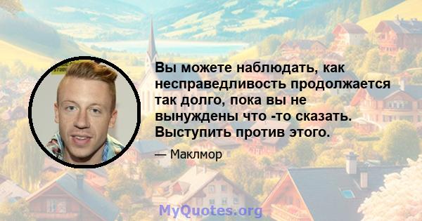 Вы можете наблюдать, как несправедливость продолжается так долго, пока вы не вынуждены что -то сказать. Выступить против этого.