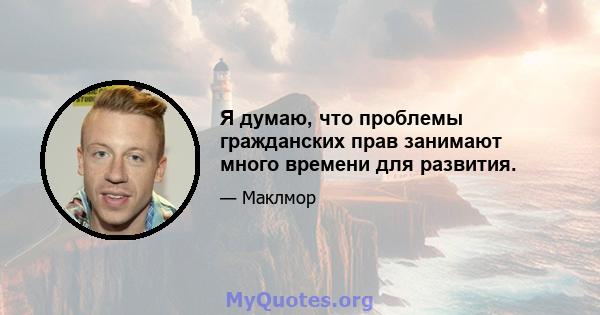 Я думаю, что проблемы гражданских прав занимают много времени для развития.