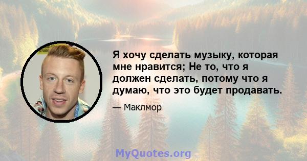 Я хочу сделать музыку, которая мне нравится; Не то, что я должен сделать, потому что я думаю, что это будет продавать.