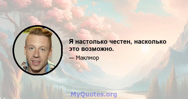 Я настолько честен, насколько это возможно.