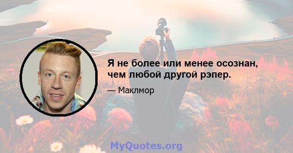 Я не более или менее осознан, чем любой другой рэпер.