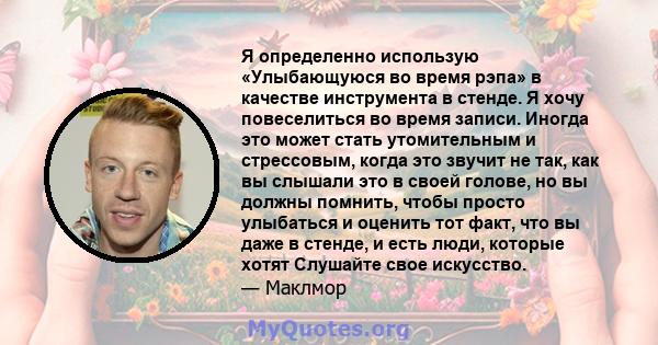 Я определенно использую «Улыбающуюся во время рэпа» в качестве инструмента в стенде. Я хочу повеселиться во время записи. Иногда это может стать утомительным и стрессовым, когда это звучит не так, как вы слышали это в