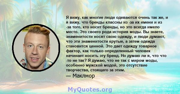 Я вижу, как многие люди одеваются очень так же, и я вижу, что бренды классны из -за их имени и из -за того, кто носит бренды, но это всегда имело место. Это своего рода история моды. Вы знаете, знаменитости носят свою