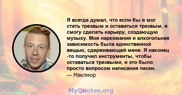 Я всегда думал, что если бы я мог стать трезвым и оставаться трезвым, я смогу сделать карьеру, создающую музыку. Моя наркомания и алкогольная зависимость была единственной вещью, сдерживающей меня. Я наконец -то получил 