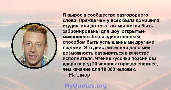 Я вырос в сообществе разговорного слова. Прежде чем у всех была домашняя студия, или до того, как мы могли быть забронированы для шоу, открытые микрофоны были единственным способом быть услышанными другими людьми. Это