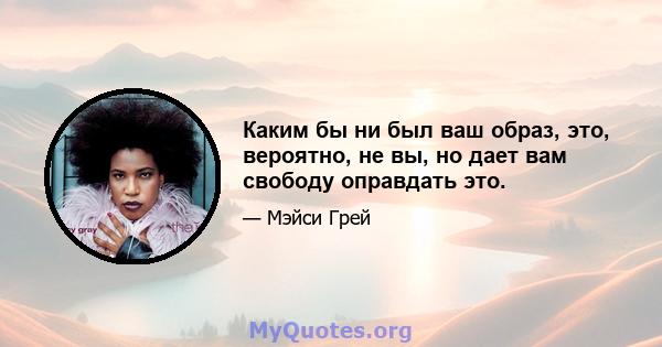 Каким бы ни был ваш образ, это, вероятно, не вы, но дает вам свободу оправдать это.