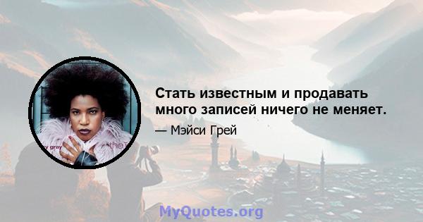 Стать известным и продавать много записей ничего не меняет.