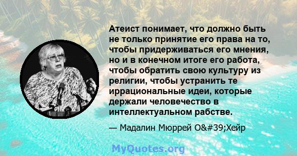 Атеист понимает, что должно быть не только принятие его права на то, чтобы придерживаться его мнения, но и в конечном итоге его работа, чтобы обратить свою культуру из религии, чтобы устранить те иррациональные идеи,