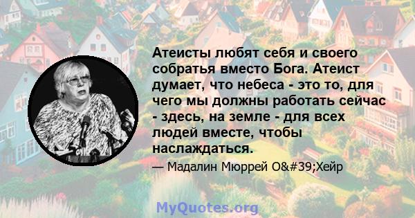 Атеисты любят себя и своего собратья вместо Бога. Атеист думает, что небеса - это то, для чего мы должны работать сейчас - здесь, на земле - для всех людей вместе, чтобы наслаждаться.