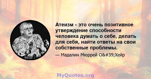 Атеизм - это очень позитивное утверждение способности человека думать о себе, делать для себя, найти ответы на свои собственные проблемы.