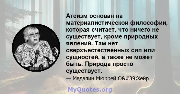 Атеизм основан на материалистической философии, которая считает, что ничего не существует, кроме природных явлений. Там нет сверхъестественных сил или сущностей, а также не может быть. Природа просто существует.