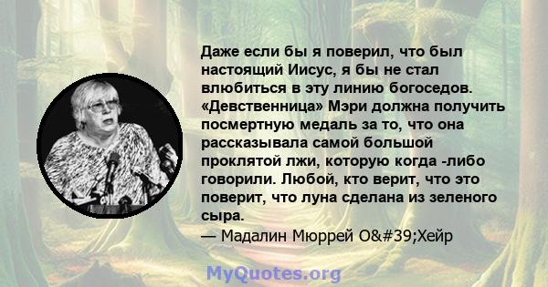 Даже если бы я поверил, что был настоящий Иисус, я бы не стал влюбиться в эту линию богоседов. «Девственница» Мэри должна получить посмертную медаль за то, что она рассказывала самой большой проклятой лжи, которую когда 