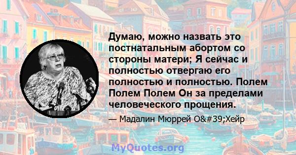 Думаю, можно назвать это постнатальным абортом со стороны матери; Я сейчас и полностью отвергаю его полностью и полностью. Полем Полем Полем Он за пределами человеческого прощения.