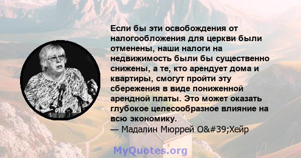 Если бы эти освобождения от налогообложения для церкви были отменены, наши налоги на недвижимость были бы существенно снижены, а те, кто арендует дома и квартиры, смогут пройти эту сбережения в виде пониженной арендной