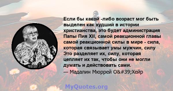 Если бы какой -либо возраст мог быть выделен как худший в истории христианства, это будет администрация Папы Пия XII, самой реакционной главы самой реакционной силы в мире - сила, которая связывает умы мужчин, силу Это