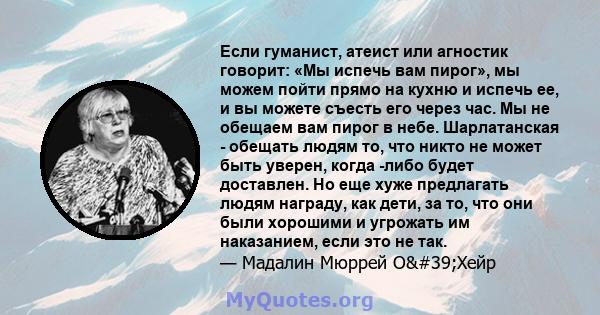 Если гуманист, атеист или агностик говорит: «Мы испечь вам пирог», мы можем пойти прямо на кухню и испечь ее, и вы можете съесть его через час. Мы не обещаем вам пирог в небе. Шарлатанская - обещать людям то, что никто