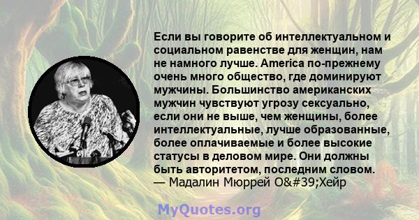 Если вы говорите об интеллектуальном и социальном равенстве для женщин, нам не намного лучше. America по-прежнему очень много общество, где доминируют мужчины. Большинство американских мужчин чувствуют угрозу