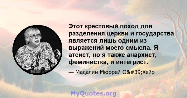 Этот крестовый поход для разделения церкви и государства является лишь одним из выражений моего смысла. Я атеист, но я также анархист, феминистка, и интегрист.