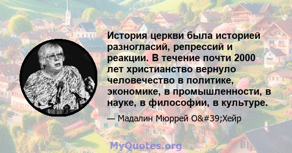 История церкви была историей разногласий, репрессий и реакции. В течение почти 2000 лет христианство вернуло человечество в политике, экономике, в промышленности, в науке, в философии, в культуре.