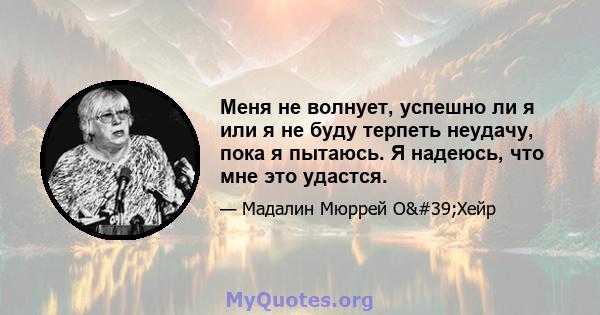 Меня не волнует, успешно ли я или я не буду терпеть неудачу, пока я пытаюсь. Я надеюсь, что мне это удастся.