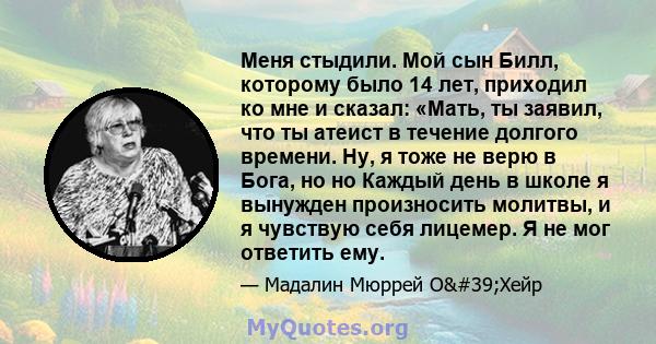 Меня стыдили. Мой сын Билл, которому было 14 лет, приходил ко мне и сказал: «Мать, ты заявил, что ты атеист в течение долгого времени. Ну, я тоже не верю в Бога, но но Каждый день в школе я вынужден произносить молитвы, 