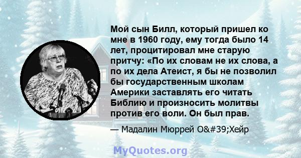 Мой сын Билл, который пришел ко мне в 1960 году, ему тогда было 14 лет, процитировал мне старую притчу: «По их словам не их слова, а по их дела Атеист, я бы не позволил бы государственным школам Америки заставлять его