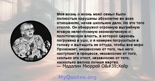 Моя жизнь и жизнь моей семьи были полностью нарушены абсолютно во всех отношениях, начав школьное дело. Но это того стоило. Он обнаружил огромную выгребную яговую нелегитимную экономическую и политическую власть, в