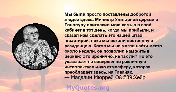 Мы были просто поставлены добротой людей здесь. Министр Унитарной церкви в Гонолулу пригласил мою семью в свой кабинет в тот день, когда мы прибыли, и сказал нам сделать это нашей штаб -квартирой, пока мы искали