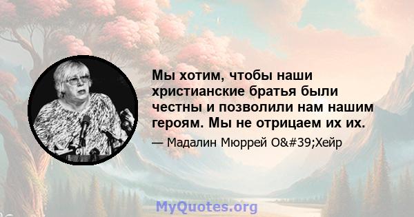 Мы хотим, чтобы наши христианские братья были честны и позволили нам нашим героям. Мы не отрицаем их их.